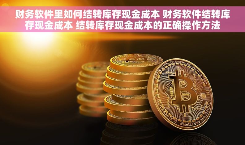 财务软件里如何结转库存现金成本 财务软件结转库存现金成本 结转库存现金成本的正确操作方法