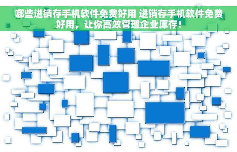 哪些进销存手机软件免费好用 进销存手机软件免费好用，让你高效管理企业库存！