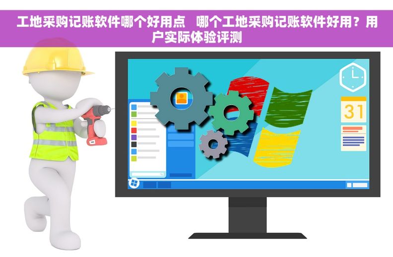 工地采购记账软件哪个好用点   哪个工地采购记账软件好用？用户实际体验评测