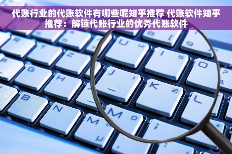 代账行业的代账软件有哪些呢知乎推荐 代账软件知乎推荐：解锁代账行业的优秀代账软件