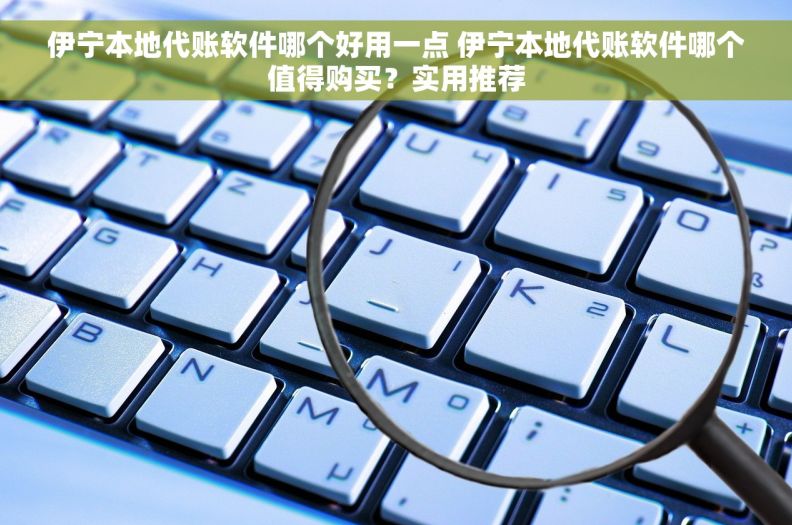 伊宁本地代账软件哪个好用一点 伊宁本地代账软件哪个值得购买？实用推荐