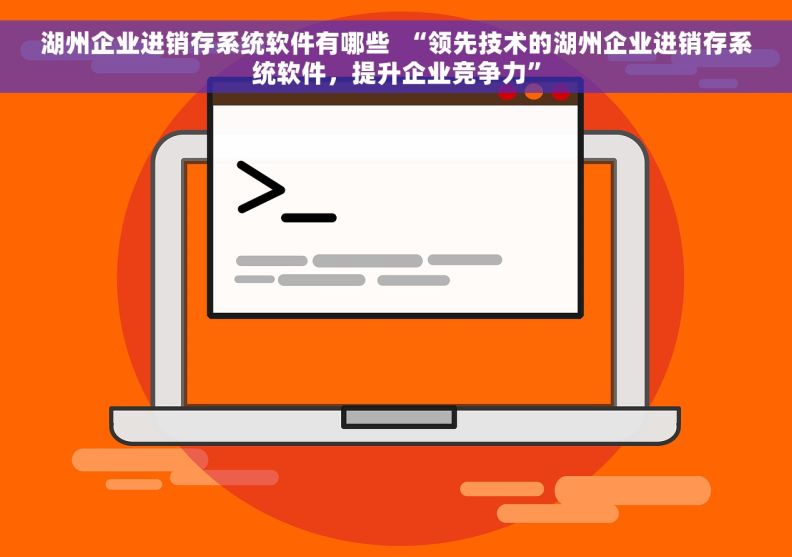 湖州企业进销存系统软件有哪些  “领先技术的湖州企业进销存系统软件，提升企业竞争力”