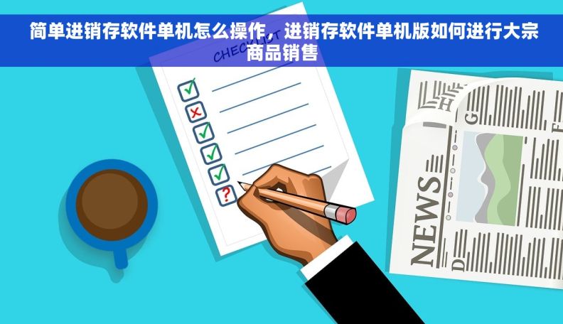  简单进销存软件单机怎么操作，进销存软件单机版如何进行大宗商品销售