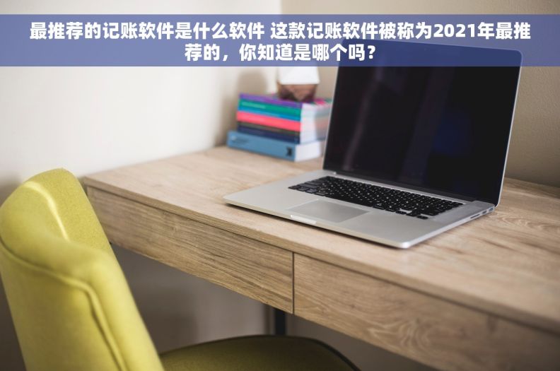 最推荐的记账软件是什么软件 这款记账软件被称为2021年最推荐的，你知道是哪个吗？