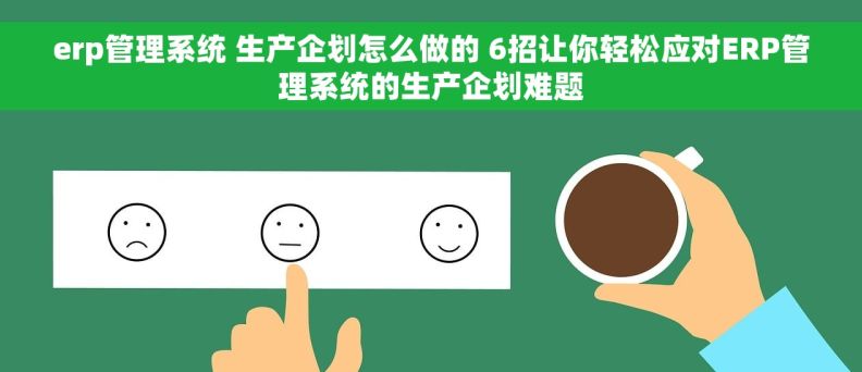 erp管理系统 生产企划怎么做的 6招让你轻松应对ERP管理系统的生产企划难题