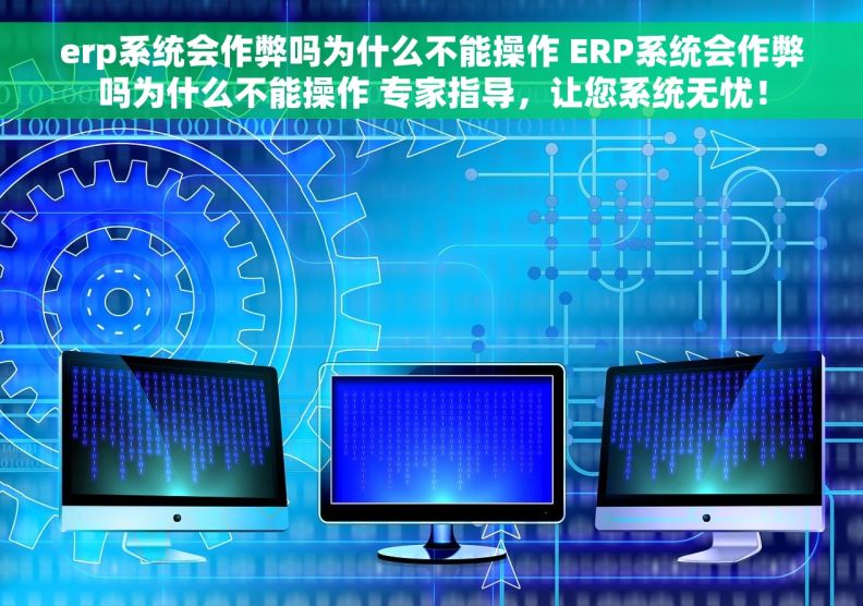 erp系统会作弊吗为什么不能操作 ERP系统会作弊吗为什么不能操作 专家指导，让您系统无忧！