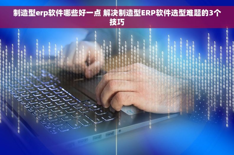 制造型erp软件哪些好一点 解决制造型ERP软件选型难题的3个技巧