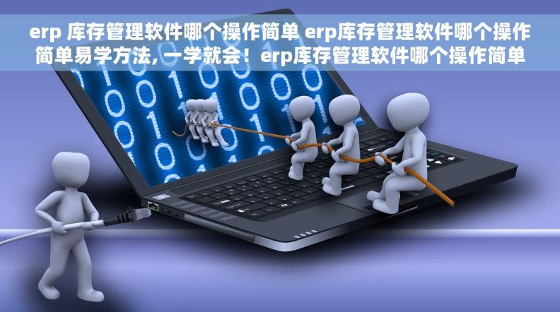 erp 库存管理软件哪个操作简单 erp库存管理软件哪个操作简单易学方法, 一学就会！erp库存管理软件哪个操作简单