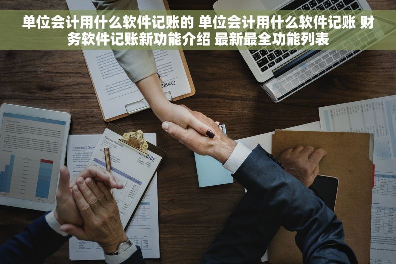 单位会计用什么软件记账的 单位会计用什么软件记账 财务软件记账新功能介绍 最新最全功能列表