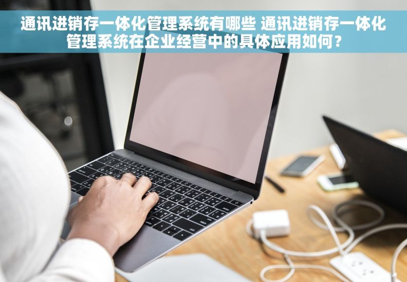 通讯进销存一体化管理系统有哪些 通讯进销存一体化管理系统在企业经营中的具体应用如何？