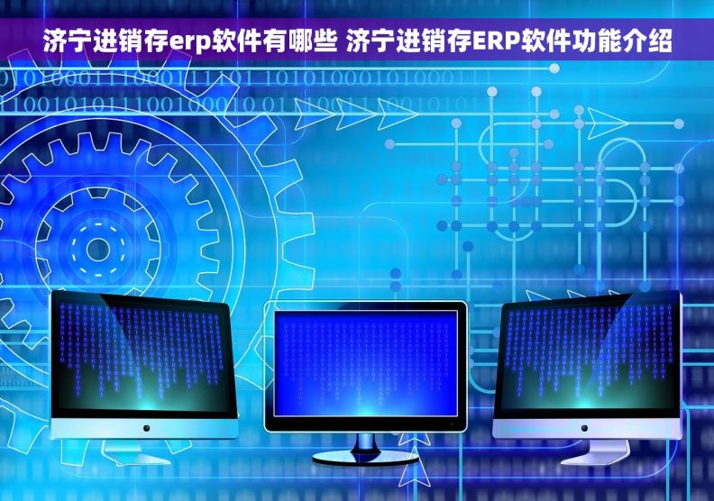 济宁进销存erp软件有哪些 济宁进销存ERP软件功能介绍