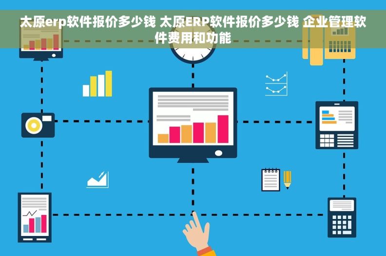 太原erp软件报价多少钱 太原ERP软件报价多少钱 企业管理软件费用和功能