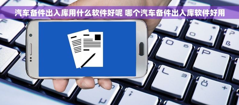 汽车备件出入库用什么软件好呢 哪个汽车备件出入库软件好用