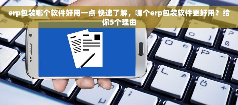 erp包装哪个软件好用一点 快速了解，哪个erp包装软件更好用？给你5个理由