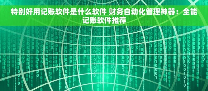 特别好用记账软件是什么软件 财务自动化管理神器：全能记账软件推荐