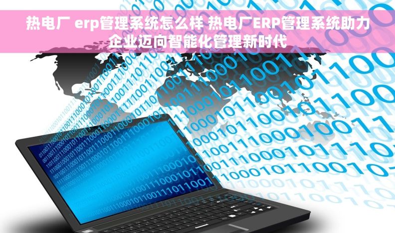 热电厂 erp管理系统怎么样 热电厂ERP管理系统助力企业迈向智能化管理新时代