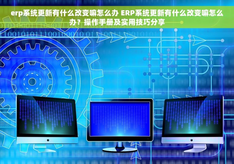 erp系统更新有什么改变嘛怎么办 ERP系统更新有什么改变嘛怎么办？操作手册及实用技巧分享