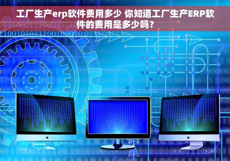 工厂生产erp软件费用多少 你知道工厂生产ERP软件的费用是多少吗？