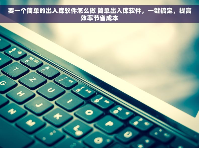 要一个简单的出入库软件怎么做 简单出入库软件，一键搞定，提高效率节省成本