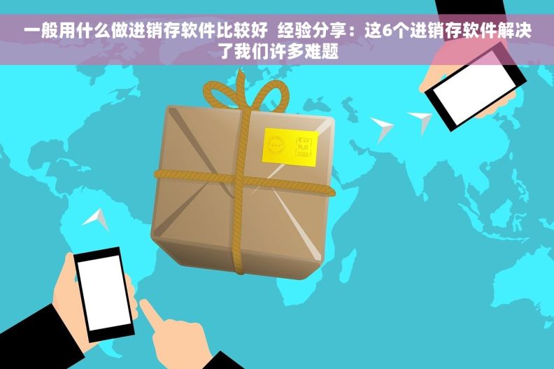 一般用什么做进销存软件比较好  经验分享：这6个进销存软件解决了我们许多难题