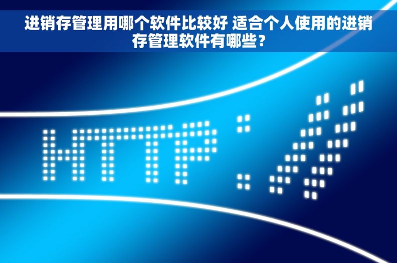 进销存管理用哪个软件比较好 适合个人使用的进销存管理软件有哪些？