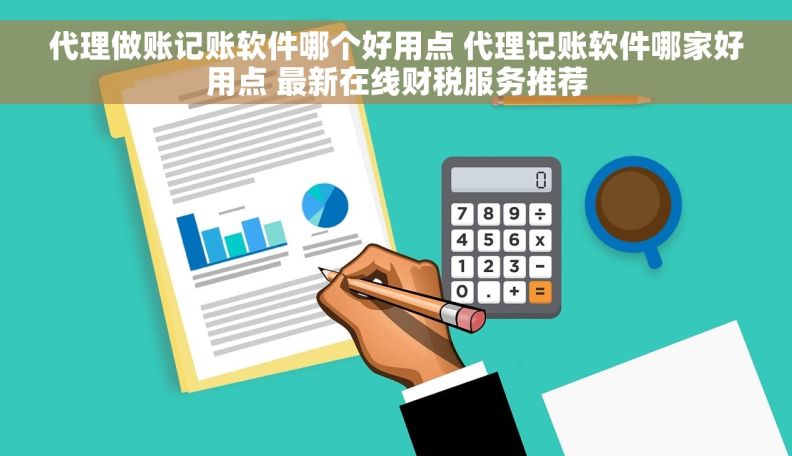 代理做账记账软件哪个好用点 代理记账软件哪家好用点 最新在线财税服务推荐