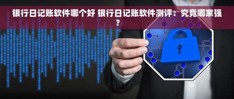 银行日记账软件哪个好 银行日记账软件测评：究竟哪家强？