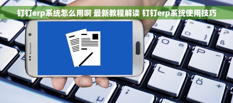 钉钉erp系统怎么用啊 最新教程解读 钉钉erp系统使用技巧