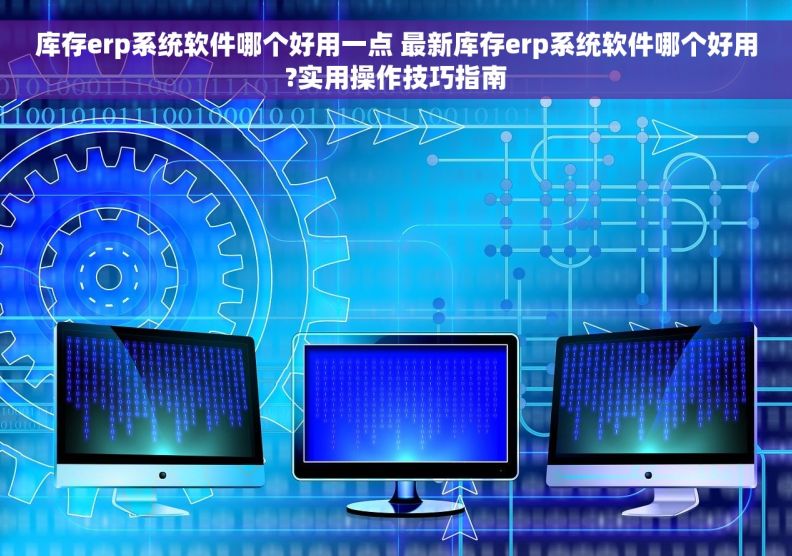 库存erp系统软件哪个好用一点 最新库存erp系统软件哪个好用?实用操作技巧指南