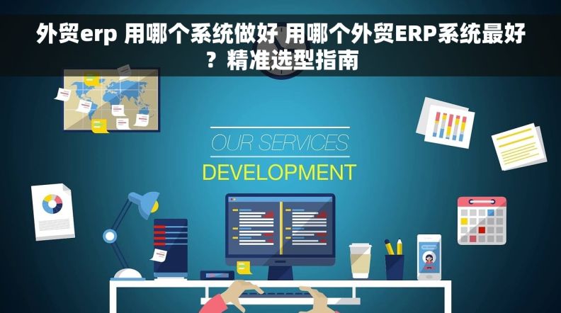 外贸erp 用哪个系统做好 用哪个外贸ERP系统最好？精准选型指南