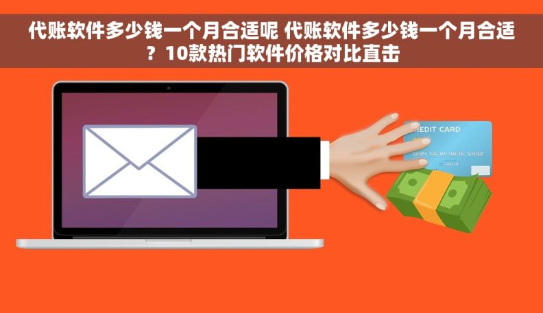 代账软件多少钱一个月合适呢 代账软件多少钱一个月合适？10款热门软件价格对比直击