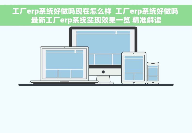 工厂erp系统好做吗现在怎么样  工厂erp系统好做吗 最新工厂erp系统实现效果一览 精准解读