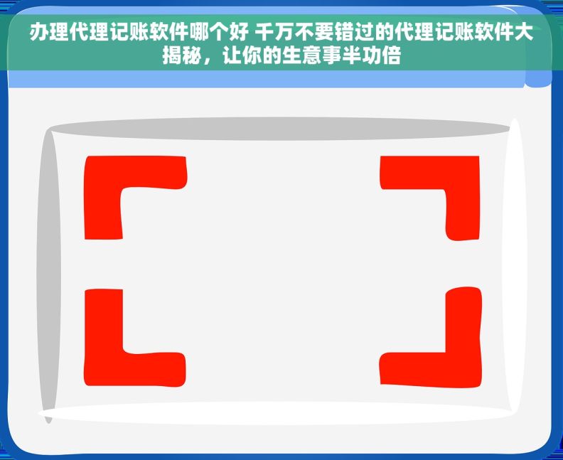 办理代理记账软件哪个好 千万不要错过的代理记账软件大揭秘，让你的生意事半功倍