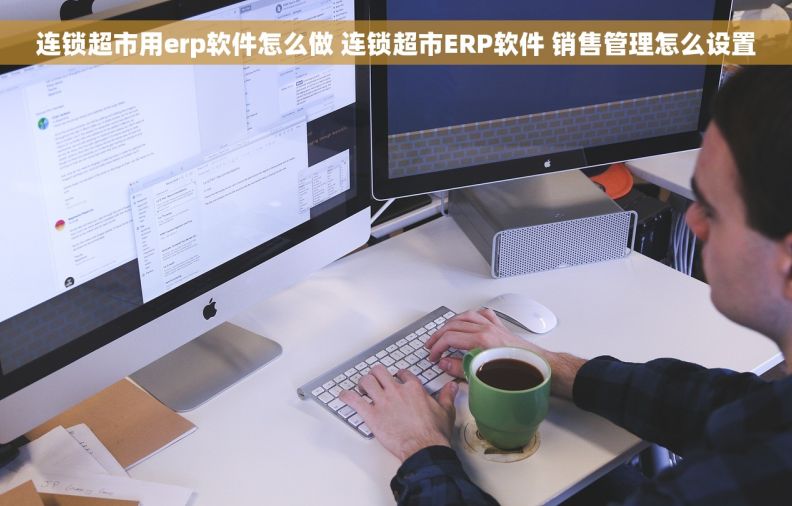 连锁超市用erp软件怎么做 连锁超市ERP软件 销售管理怎么设置