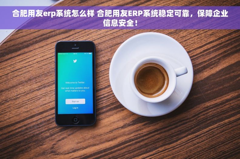 合肥用友erp系统怎么样 合肥用友ERP系统稳定可靠，保障企业信息安全！