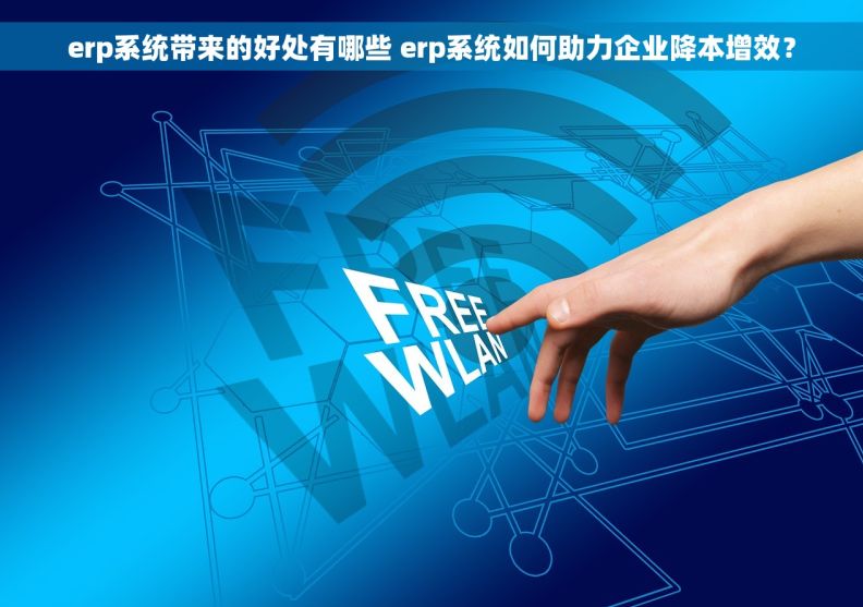 erp系统带来的好处有哪些 erp系统如何助力企业降本增效？