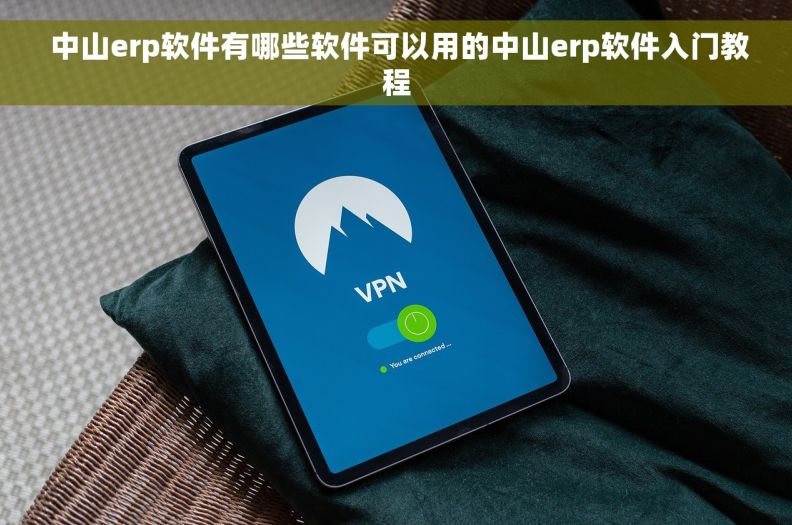  中山erp软件有哪些软件可以用的中山erp软件入门教程