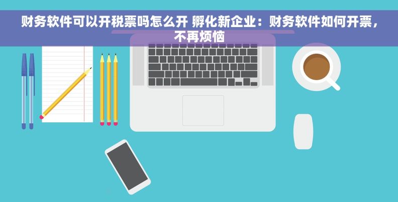 财务软件可以开税票吗怎么开 孵化新企业：财务软件如何开票，不再烦恼