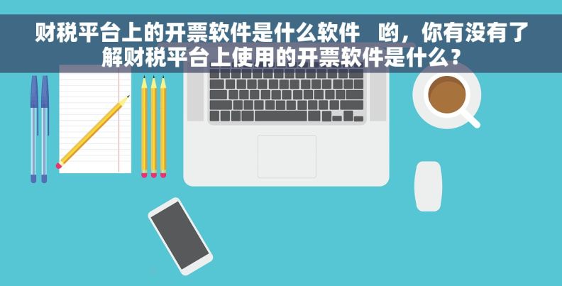 财税平台上的开票软件是什么软件   哟，你有没有了解财税平台上使用的开票软件是什么？