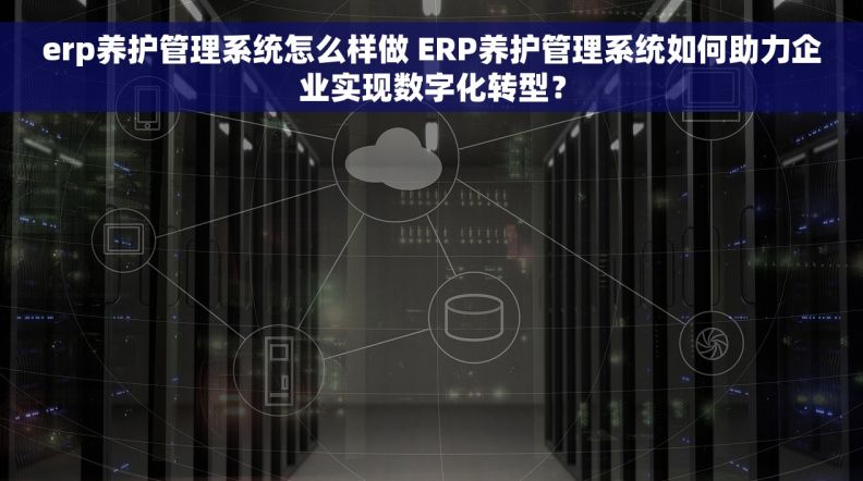 erp养护管理系统怎么样做 ERP养护管理系统如何助力企业实现数字化转型？