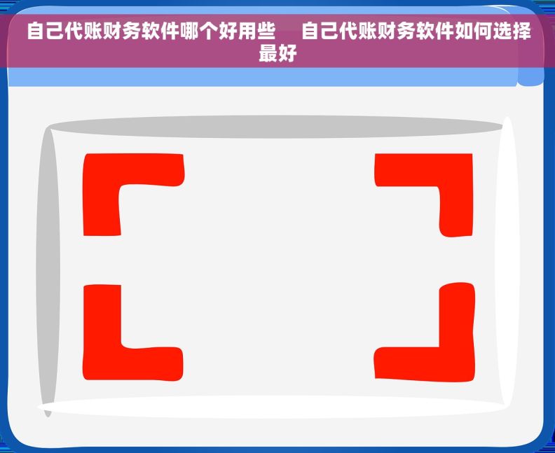 自己代账财务软件哪个好用些     自己代账财务软件如何选择最好