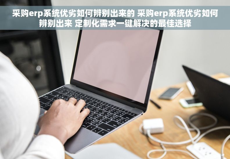 采购erp系统优劣如何辨别出来的 采购erp系统优劣如何辨别出来 定制化需求一键解决的最佳选择