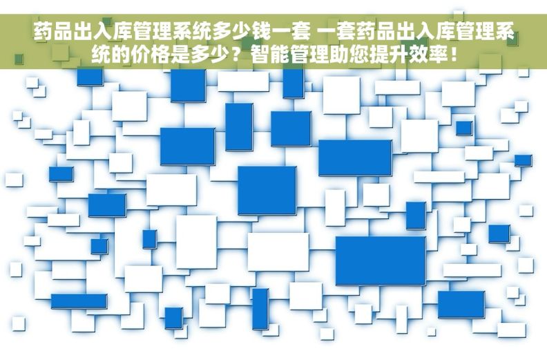 药品出入库管理系统多少钱一套 一套药品出入库管理系统的价格是多少？智能管理助您提升效率！