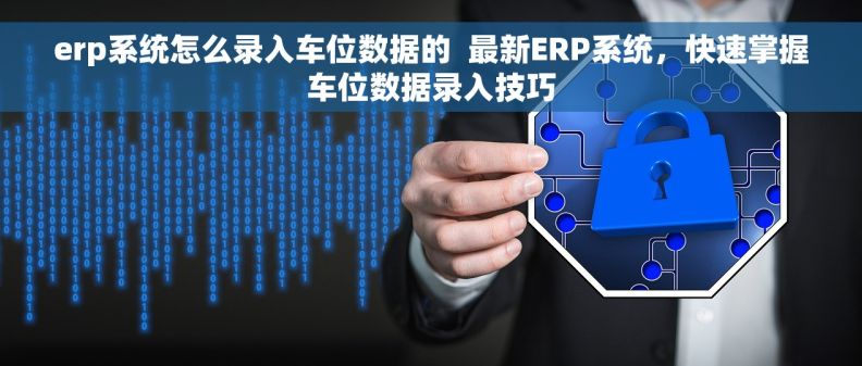 erp系统怎么录入车位数据的  最新ERP系统，快速掌握车位数据录入技巧