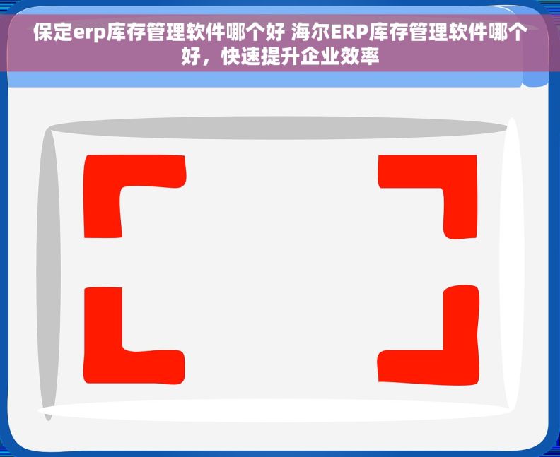 保定erp库存管理软件哪个好 海尔ERP库存管理软件哪个好，快速提升企业效率