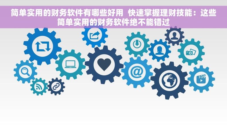 简单实用的财务软件有哪些好用  快速掌握理财技能：这些简单实用的财务软件绝不能错过