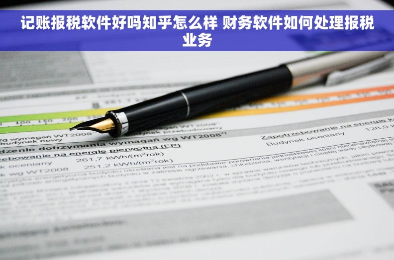 记账报税软件好吗知乎怎么样 财务软件如何处理报税业务