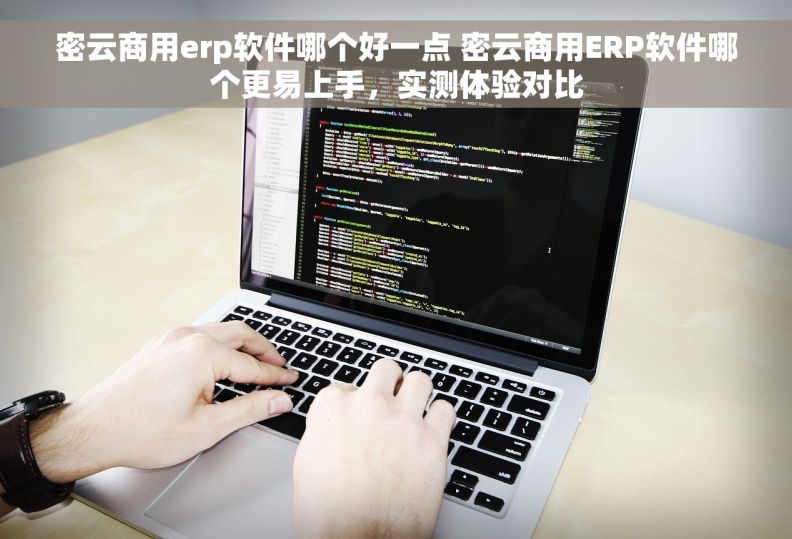 密云商用erp软件哪个好一点 密云商用ERP软件哪个更易上手，实测体验对比