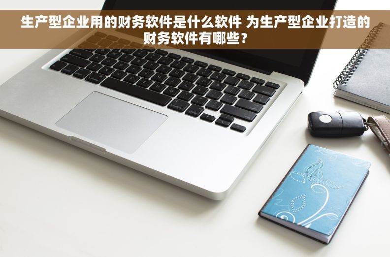 生产型企业用的财务软件是什么软件 为生产型企业打造的财务软件有哪些？