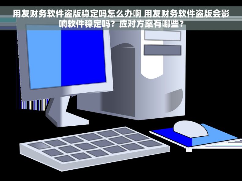 用友财务软件盗版稳定吗怎么办啊 用友财务软件盗版会影响软件稳定吗？应对方案有哪些？